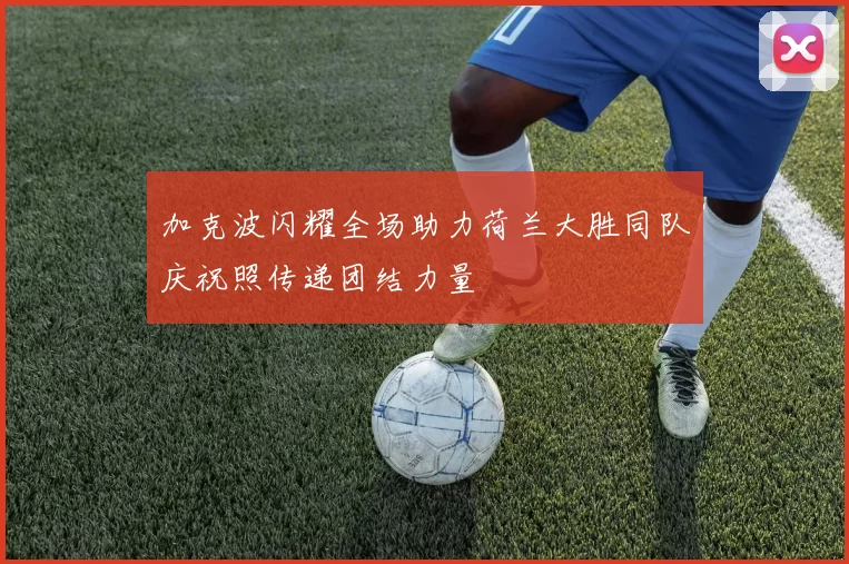 加克波闪耀全场助力荷兰大胜同队庆祝照传递团结力量