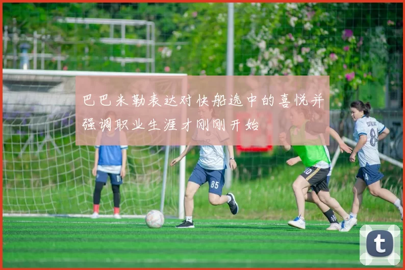 巴巴米勒表达对快船选中的喜悦并强调职业生涯才刚刚开始