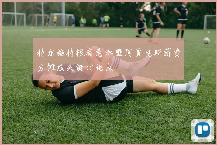 特尔施特根有意加盟阿贾克斯薪资分摊成关键讨论点