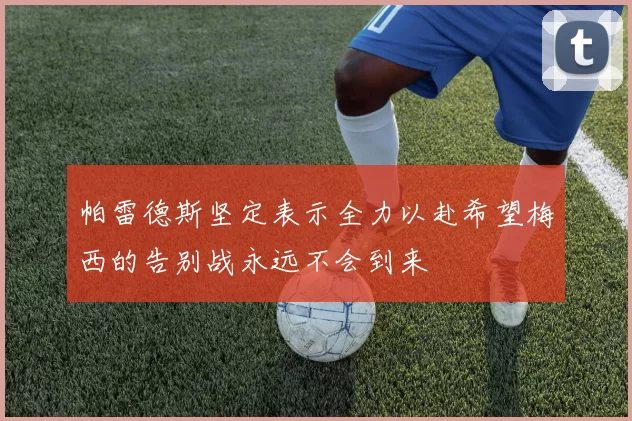 帕雷德斯坚定表示全力以赴希望梅西的告别战永远不会到来